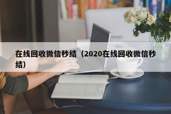 在线回收微信秒结（2020在线回收微信秒结）