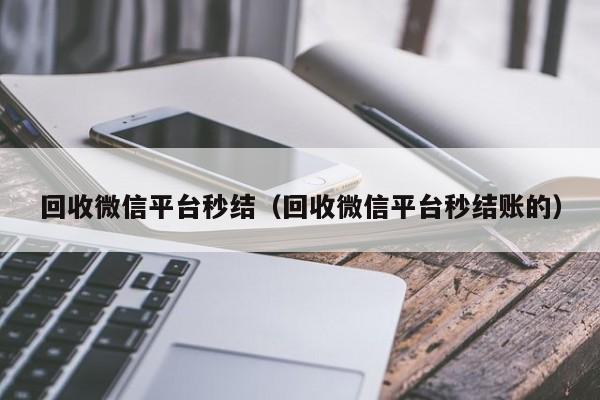 回收微信平台秒结（回收微信平台秒结账的）