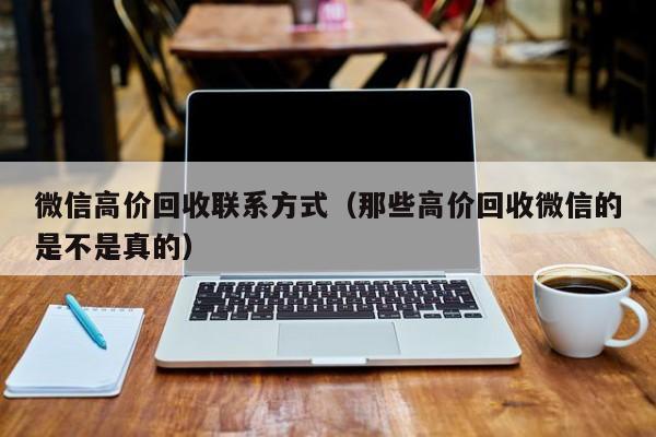 微信高价回收联系方式（那些高价回收微信的是不是真的）