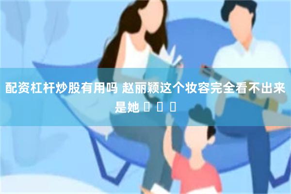 配资杠杆炒股有用吗 赵丽颖这个妆容完全看不出来是她 ​​​