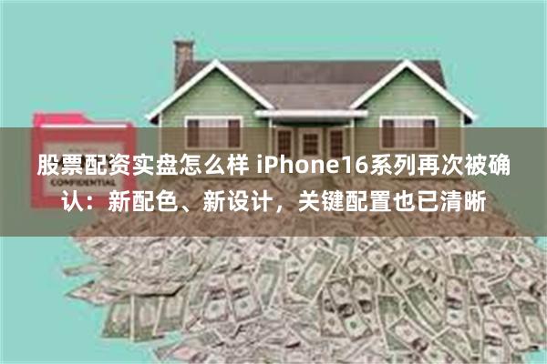 股票配资实盘怎么样 iPhone16系列再次被确认：新配色、新设计，关键配置也已清晰