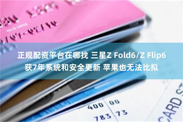 正规配资平台在哪找 三星Z Fold6/Z Flip6获7年系统和安全更新 苹果也无法比拟