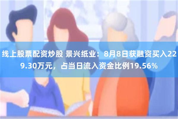 线上股票配资炒股 景兴纸业：8月8日获融资买入229.30万元，占当日流入资金比例19.56%