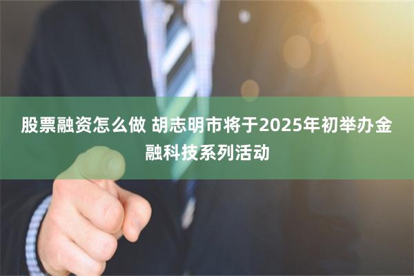 股票融资怎么做 胡志明市将于2025年初举办金融科技系列活动