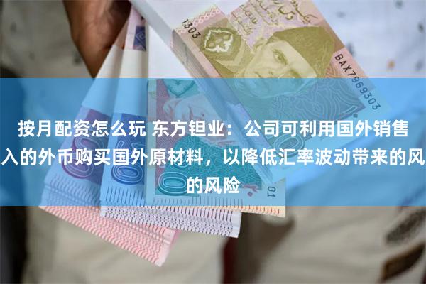 按月配资怎么玩 东方钽业：公司可利用国外销售收入的外币购买国外原材料，以降低汇率波动带来的风险