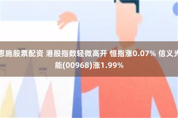 恩施股票配资 港股指数轻微高开 恒指涨0.07% 信义光能(00968)涨1.99%