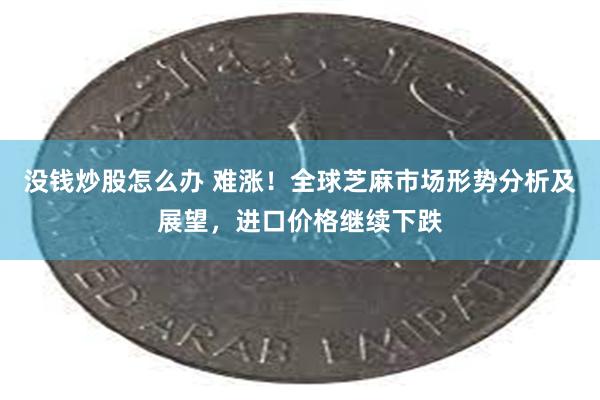 没钱炒股怎么办 难涨！全球芝麻市场形势分析及展望，进口价格继续下跌