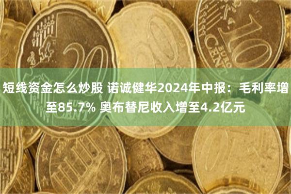 短线资金怎么炒股 诺诚健华2024年中报：毛利率增至85.7% 奥布替尼收入增至4.2亿元