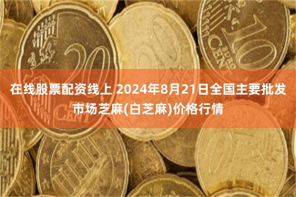 在线股票配资线上 2024年8月21日全国主要批发市场芝麻(白芝麻)价格行情