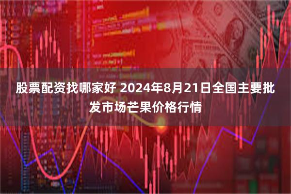 股票配资找哪家好 2024年8月21日全国主要批发市场芒果价格行情