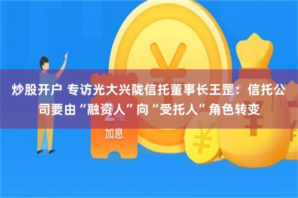 炒股开户 专访光大兴陇信托董事长王罡：信托公司要由“融资人”向“受托人”角色转变