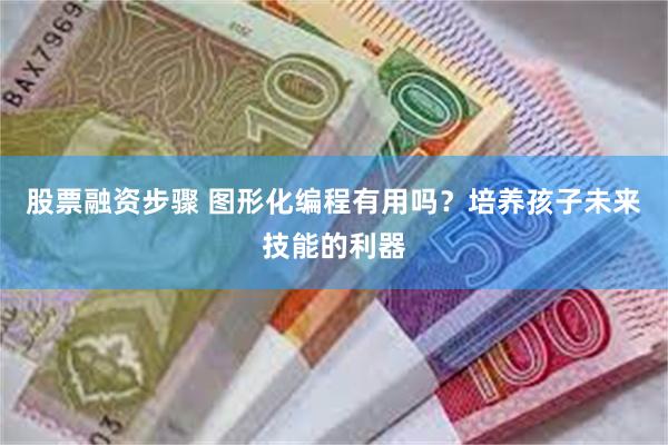 股票融资步骤 图形化编程有用吗？培养孩子未来技能的利器