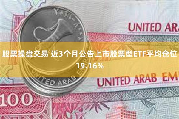 股票操盘交易 近3个月公告上市股票型ETF平均仓位19.16%