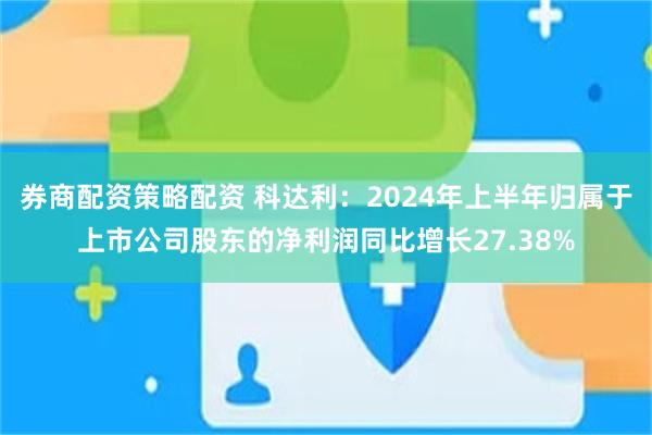 券商配资策略配资 科达利：2024年上半年归属于上市公司股东的净利润同比增长27.38%