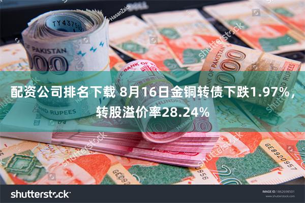 配资公司排名下载 8月16日金铜转债下跌1.97%，转股溢价率28.24%