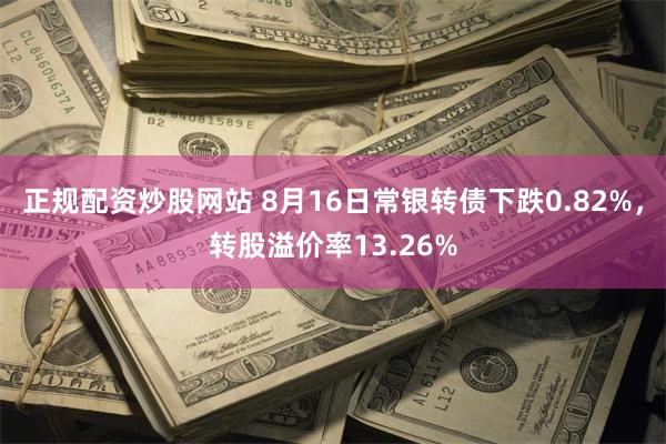 正规配资炒股网站 8月16日常银转债下跌0.82%，转股溢价率13.26%