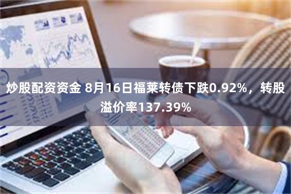 炒股配资资金 8月16日福莱转债下跌0.92%，转股溢价率137.39%