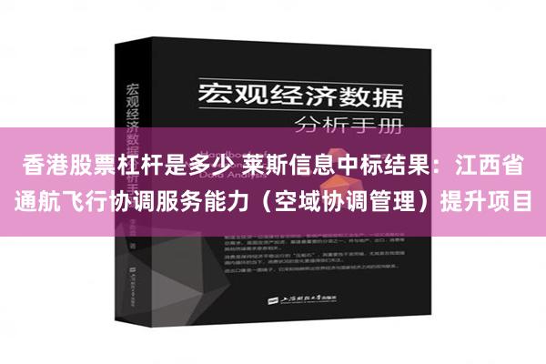 香港股票杠杆是多少 莱斯信息中标结果：江西省通航飞行协调服务能力（空域协调管理）提升项目