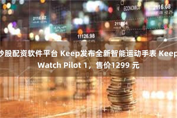 炒股配资软件平台 Keep发布全新智能运动手表 Keep Watch Pilot 1，售价1299 元