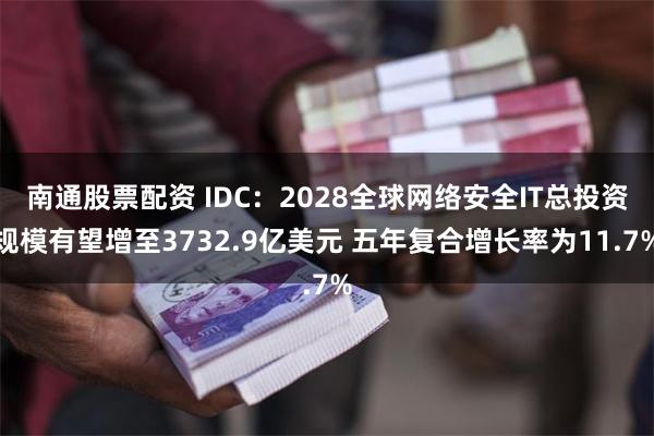 南通股票配资 IDC：2028全球网络安全IT总投资规模有望增至3732.9亿美元 五年复合增长率为11.7%