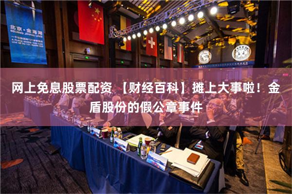 网上免息股票配资 【财经百科】摊上大事啦！金盾股份的假公章事件