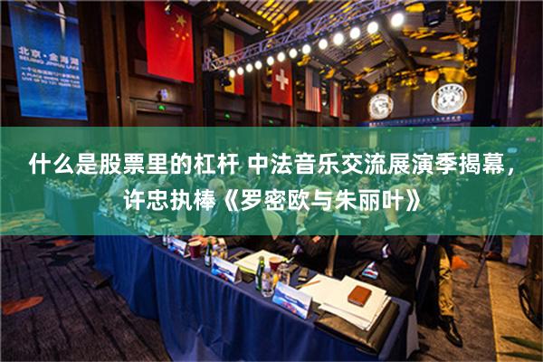 什么是股票里的杠杆 中法音乐交流展演季揭幕，许忠执棒《罗密欧与朱丽叶》