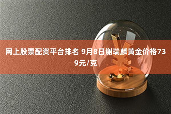 网上股票配资平台排名 9月8日谢瑞麟黄金价格739元/克