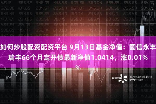 如何炒股配资配资平台 9月13日基金净值：圆信永丰瑞丰66个月定开债最新净值1.0414，涨0.01%