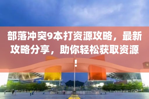 部落沖突9本打資源攻略，最新攻略分享，助你輕松獲取資源！