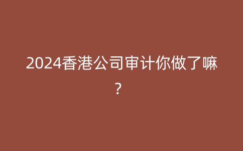 2024香港公司审计你做了嘛？