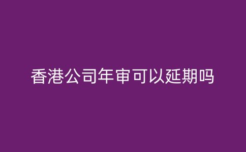 香港公司年审可以延期吗