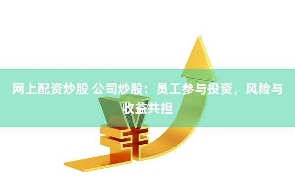 网上配资炒股 公司炒股：员工参与投资，风险与收益共担