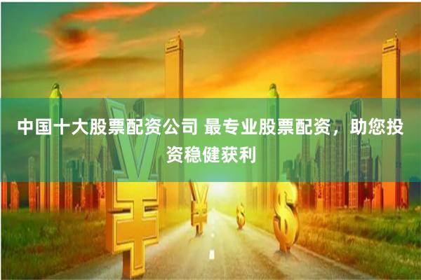 中国十大股票配资公司 最专业股票配资，助您投资稳健获利