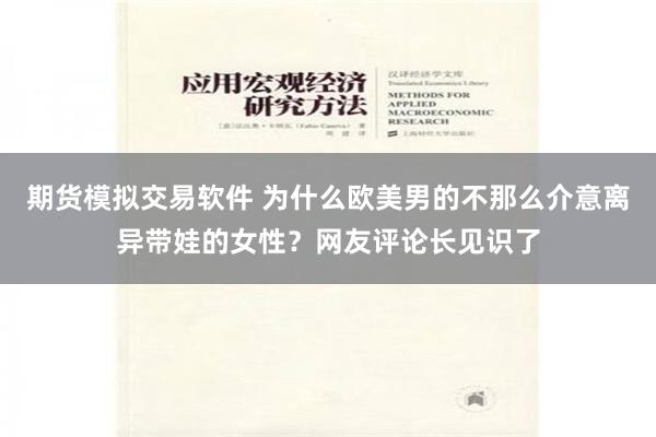 期货模拟交易软件 为什么欧美男的不那么介意离异带娃的女性？网友评论长见识了