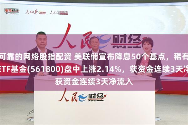 可靠的网络股指配资 美联储宣布降息50个基点，稀有金属ETF基金(561800)盘中上涨2.14%，获资金连续3天净流入