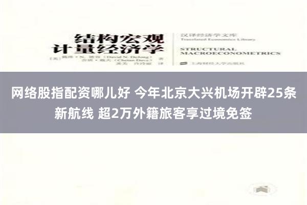 网络股指配资哪儿好 今年北京大兴机场开辟25条新航线 超2万外籍旅客享过境免签