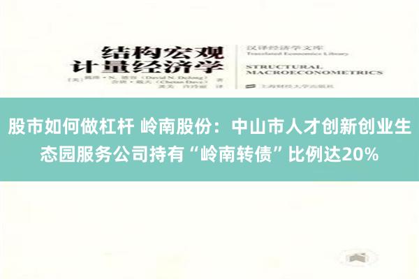 股市如何做杠杆 岭南股份：中山市人才创新创业生态园服务公司持有“岭南转债”比例达20%