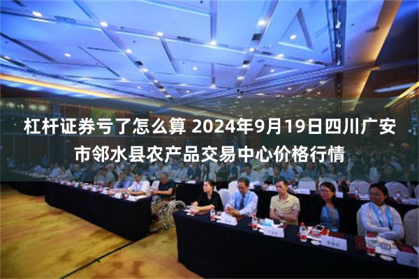 杠杆证券亏了怎么算 2024年9月19日四川广安市邻水县农产品交易中心价格行情