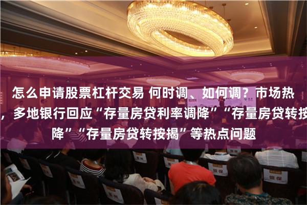 怎么申请股票杠杆交易 何时调、如何调？市场热议存量房贷新政，多地银行回应“存量房贷利率调降”“存量房贷转按揭”等热点问题