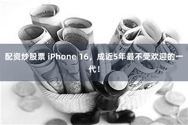 配资炒股票 iPhone 16，成近5年最不受欢迎的一代！