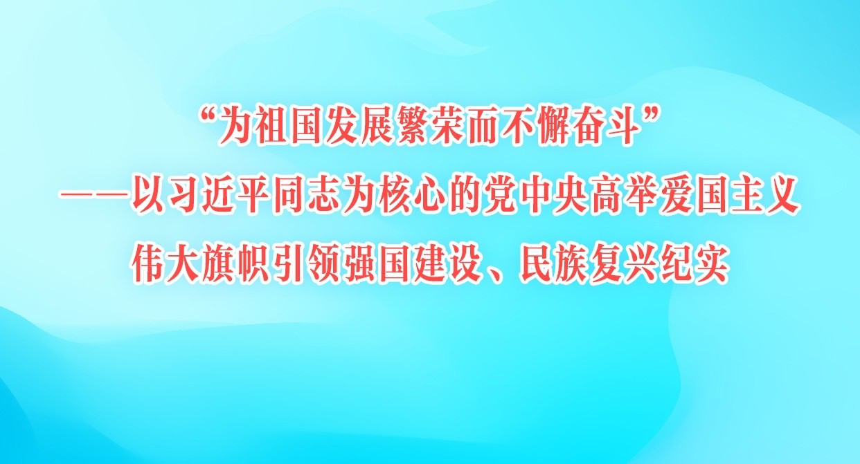 “为祖国发展繁荣而不懈奋斗”——以习近平同志为核心的党中央高举爱国主义伟大旗帜引领强国建设、民族复兴纪实