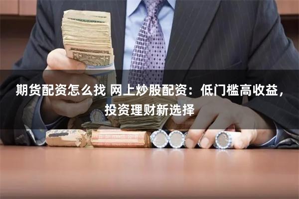 期货配资怎么找 网上炒股配资：低门槛高收益，投资理财新选择