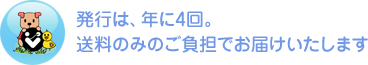 発行は、年に4回。送料のみのご負担でお届けいたします