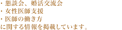 ・懇談会、婚活交流会 ・女性医師支援 ・医師の働き方に関する情報を掲載しています。