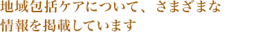 地域包括ケアについて、さまざまな情報を掲載しています