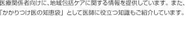 医療関係者向けに、地域包括ケアに関する情報を提供しています。また、「かかりつけ医の知恵袋」として医師に役立つ知識もご紹介しています。