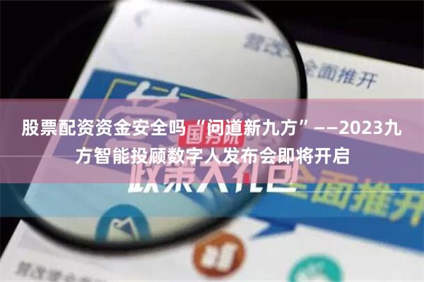 股票配资资金安全吗 “问道新九方”——2023九方智能投顾数字人发布会即将开启