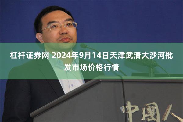 杠杆证券网 2024年9月14日天津武清大沙河批发市场价格行情