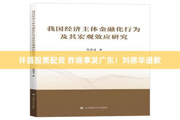 许昌股票配资 昨晚事发广东！刘德华道歉