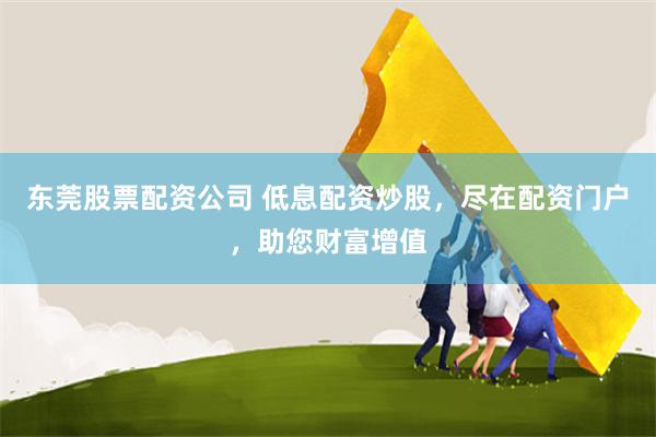 东莞股票配资公司 低息配资炒股，尽在配资门户，助您财富增值